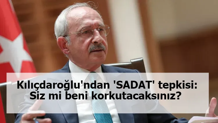 Kılıçdaroğlu'ndan 'SADAT' tepkisi: Siz mi beni korkutacaksınız?